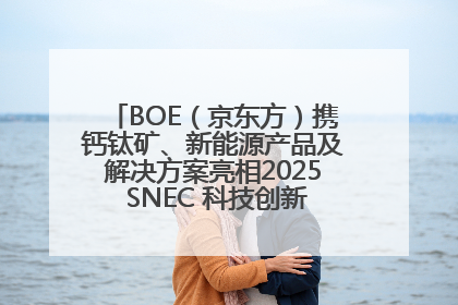 BOE（京东方）携钙钛矿、新能源产品及解决方案亮相2025 SNEC 科技创新赋能行业绿色发展