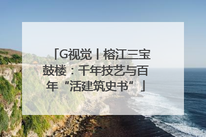 G视觉丨榕江三宝鼓楼：千年技艺与百年“活建筑史书”