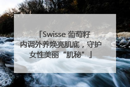 Swisse 葡萄籽内调外养焕亮肌底，守护女性美丽“肌秘”