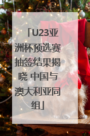 U23亚洲杯预选赛抽签结果揭晓 中国与澳大利亚同组