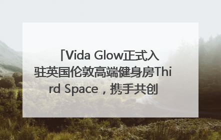 Vida Glow正式入驻英国伦敦高端健身房Third Space，携手共创高品质健康美丽生活哲学